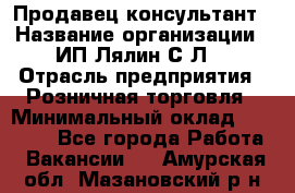 Продавец-консультант › Название организации ­ ИП Лялин С.Л. › Отрасль предприятия ­ Розничная торговля › Минимальный оклад ­ 22 000 - Все города Работа » Вакансии   . Амурская обл.,Мазановский р-н